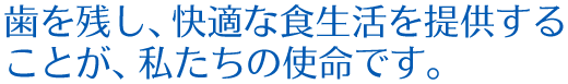 歯を残し、快適な食生活を提供することが、私たちの使命です